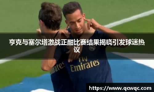 亨克与塞尔塔激战正酣比赛结果揭晓引发球迷热议